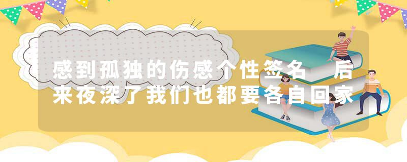 感到孤独的伤感个性签名 后来夜深了我们也都要各自回家