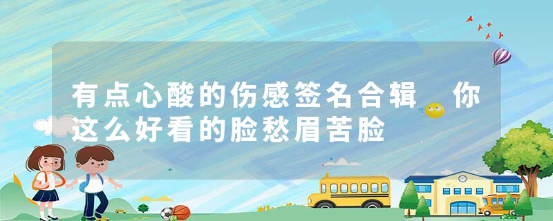 有点心酸的伤感签名合辑 你这么好看的脸愁眉苦脸