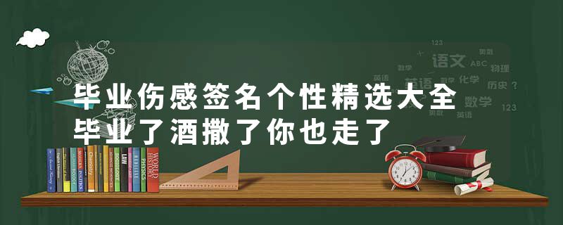 毕业伤感签名个性精选大全 毕业了酒撒了你也走了