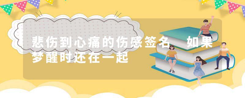 悲伤到心痛的伤感签名 如果梦醒时还在一起