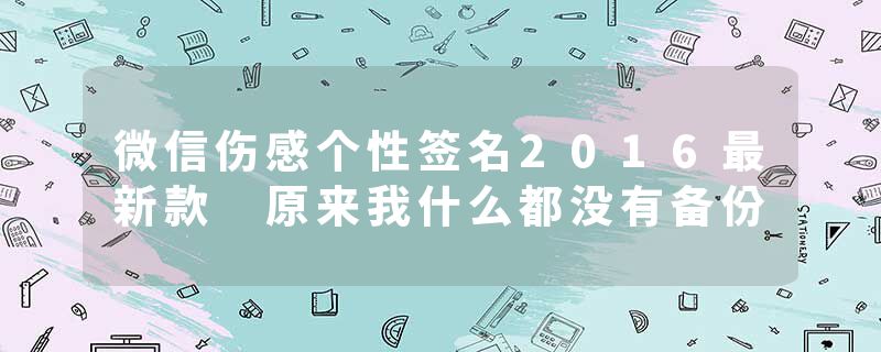 微信伤感个性签名2016最新款 原来我什么都没有备份