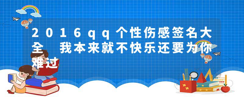 2016qq个性伤感签名大全 我本来就不快乐还要为你难过