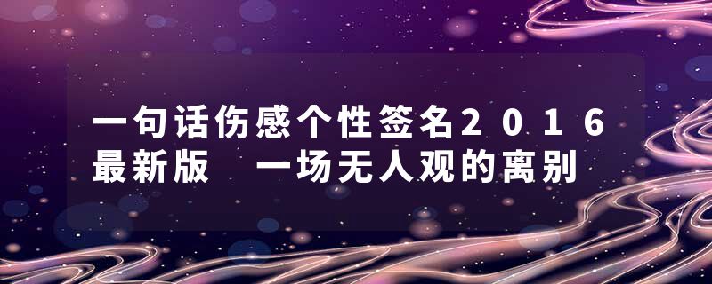 一句话伤感个性签名2016最新版 一场无人观的离别