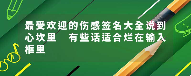 最受欢迎的伤感签名大全说到心坎里 有些话适合烂在输入框里