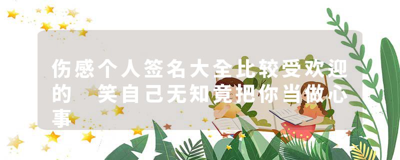 伤感个人签名大全比较受欢迎的 笑自己无知竟把你当做心事