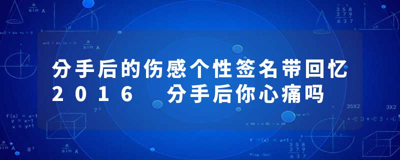 分手后的伤感个性签名带回忆2016 分手后你心痛吗