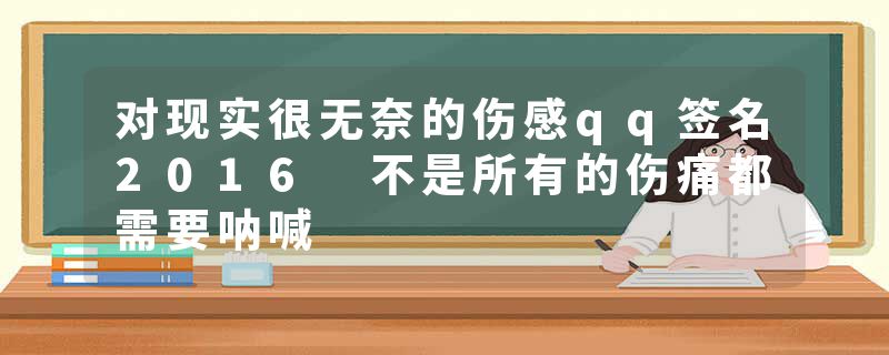 对现实很无奈的伤感qq签名2016 不是所有的伤痛都需要呐喊