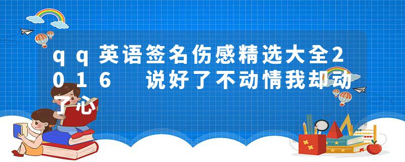 qq英语签名伤感精选大全2016 说好了不动情我却动了心