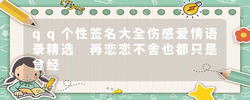 qq个性签名大全伤感爱情语录精选 再恋恋不舍也都只是曾经