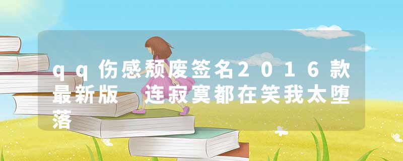 qq伤感颓废签名2016款最新版 连寂寞都在笑我太堕落