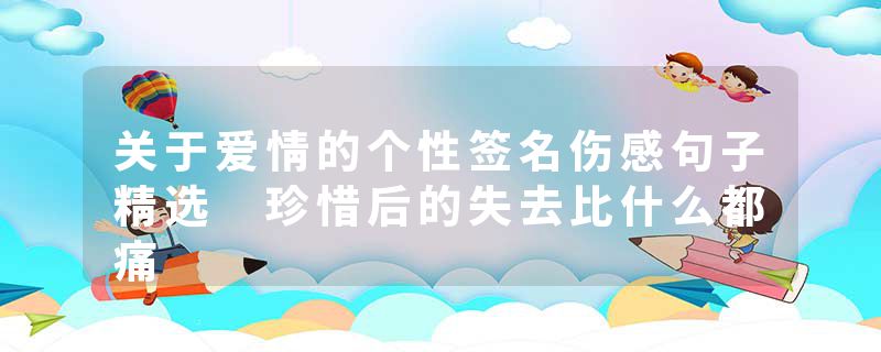 关于爱情的个性签名伤感句子精选 珍惜后的失去比什么都痛