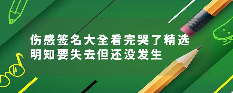 伤感签名大全看完哭了精选 明知要失去但还没发生