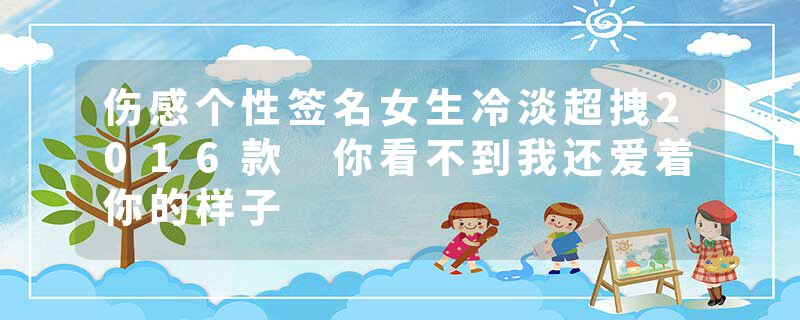 伤感个性签名女生冷淡超拽2016款 你看不到我还爱着你的样子
