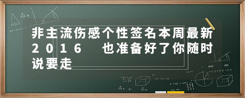 非主流伤感个性签名本周最新2016 也准备好了你随时说要走