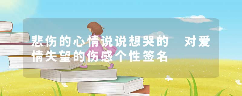 悲伤的心情说说想哭的 对爱情失望的伤感个性签名