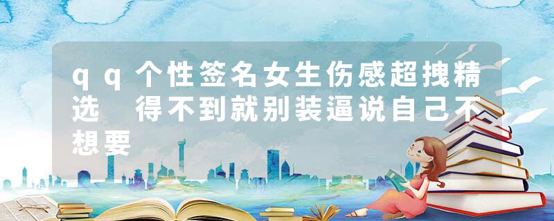 qq个性签名女生伤感超拽精选 得不到就别装逼说自己不想要