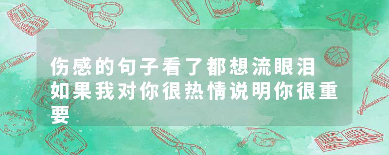 伤感的句子看了都想流眼泪 如果我对你很热情说明你很重要