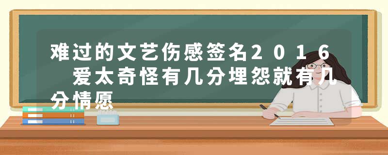 难过的文艺伤感签名2016 爱太奇怪有几分埋怨就有几分情愿