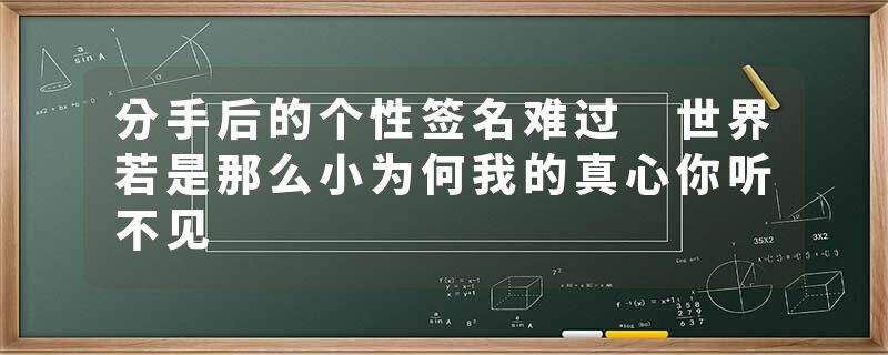分手后的个性签名难过 世界若是那么小为何我的真心你听不见