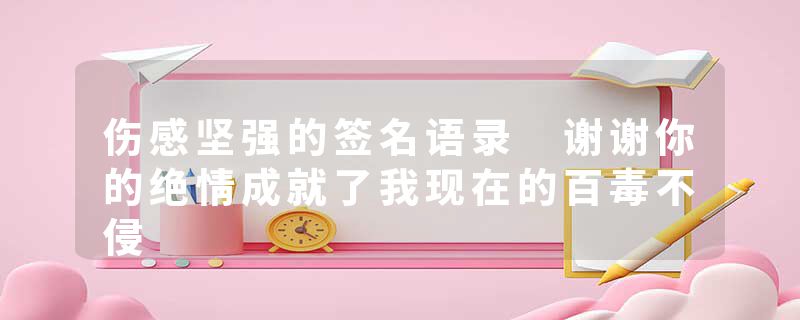 伤感坚强的签名语录 谢谢你的绝情成就了我现在的百毒不侵