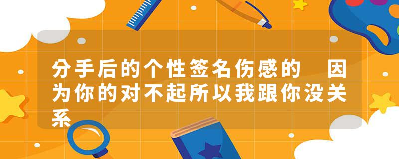 分手后的个性签名伤感的 因为你的对不起所以我跟你没关系