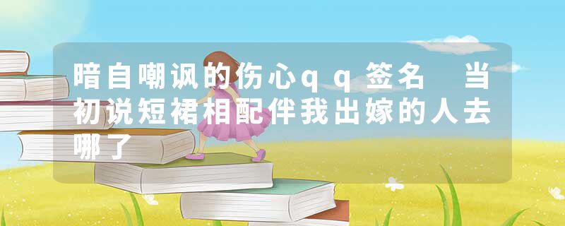 暗自嘲讽的伤心qq签名 当初说短裙相配伴我出嫁的人去哪了