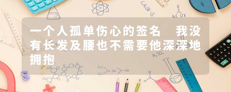 一个人孤单伤心的签名 我没有长发及腰也不需要他深深地拥抱