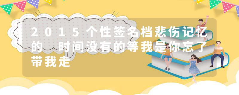 2015个性签名档悲伤记忆的 时间没有的等我是你忘了带我走