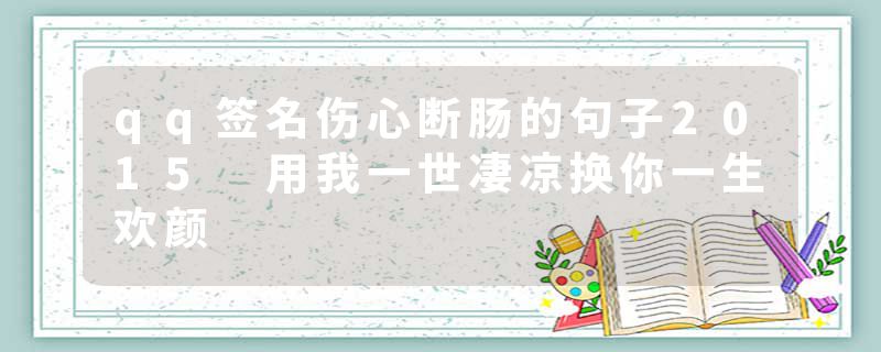 qq签名伤心断肠的句子2015 用我一世凄凉换你一生欢颜