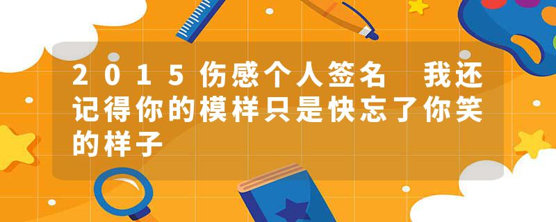 2015伤感个人签名 我还记得你的模样只是快忘了你笑的样子