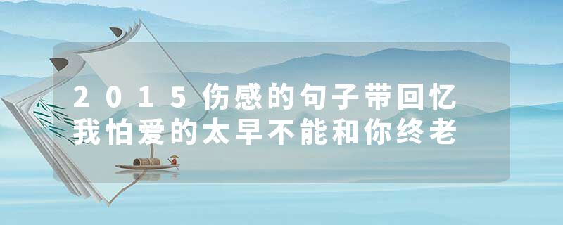 2015伤感的句子带回忆 我怕爱的太早不能和你终老