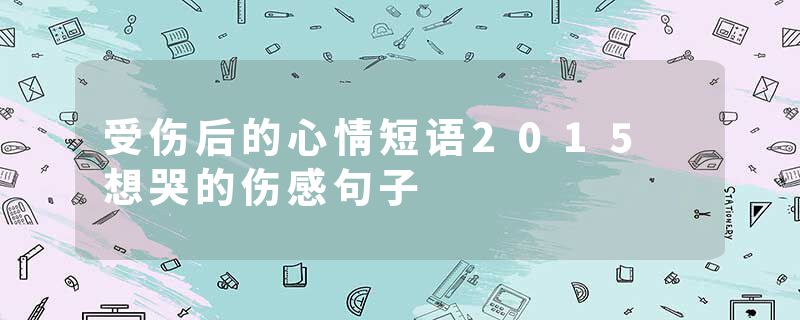 受伤后的心情短语2015 想哭的伤感句子
