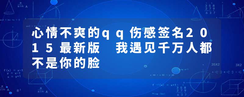 心情不爽的qq伤感签名2015最新版 我遇见千万人都不是你的脸