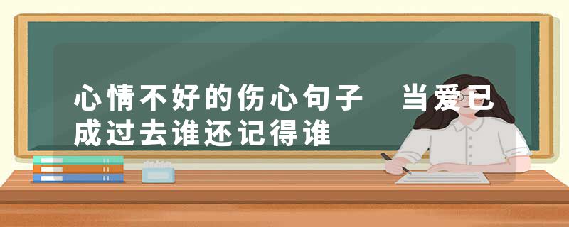 心情不好的伤心句子 当爱已成过去谁还记得谁