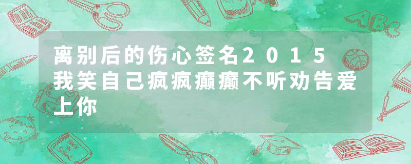 离别后的伤心签名2015 我笑自己疯疯癫癫不听劝告爱上你
