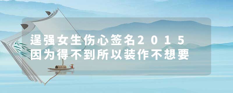 逞强女生伤心签名2015 因为得不到所以装作不想要