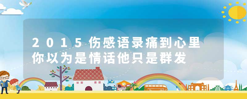 2015伤感语录痛到心里 你以为是情话他只是群发