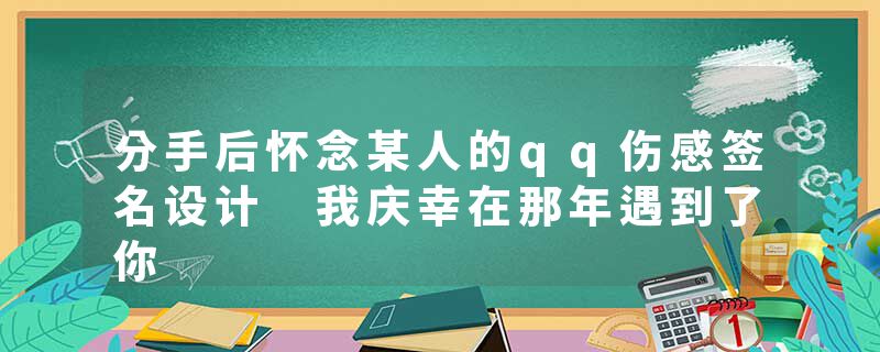分手后怀念某人的qq伤感签名设计 我庆幸在那年遇到了你