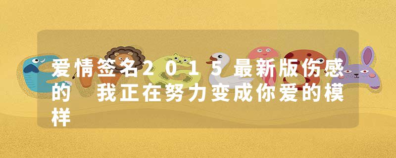 爱情签名2015最新版伤感的 我正在努力变成你爱的模样