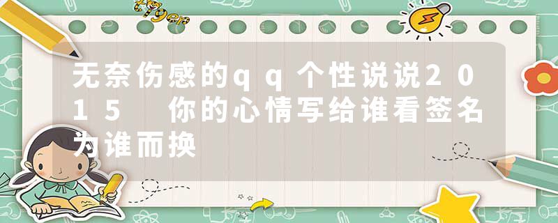 无奈伤感的qq个性说说2015 你的心情写给谁看签名为谁而换