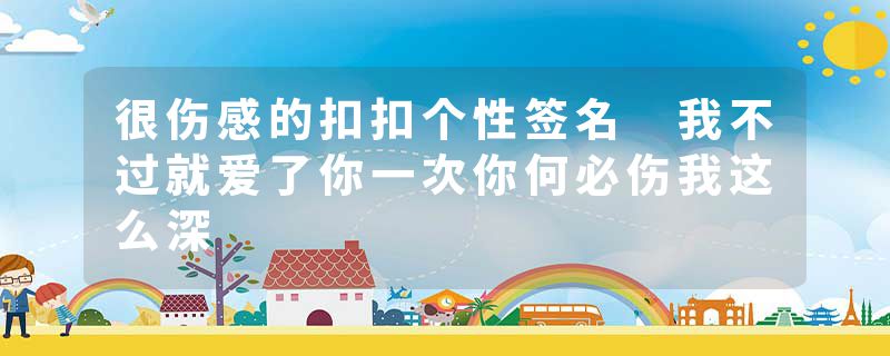 很伤感的扣扣个性签名 我不过就爱了你一次你何必伤我这么深