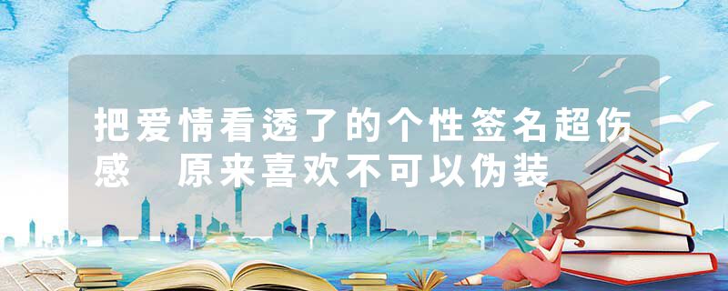 把爱情看透了的个性签名超伤感 原来喜欢不可以伪装