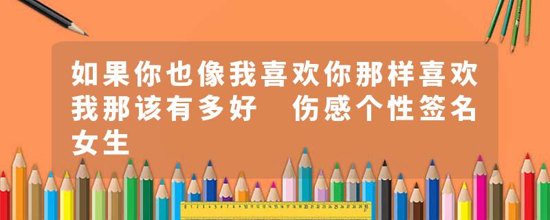 如果你也像我喜欢你那样喜欢我那该有多好 伤感个性签名女生