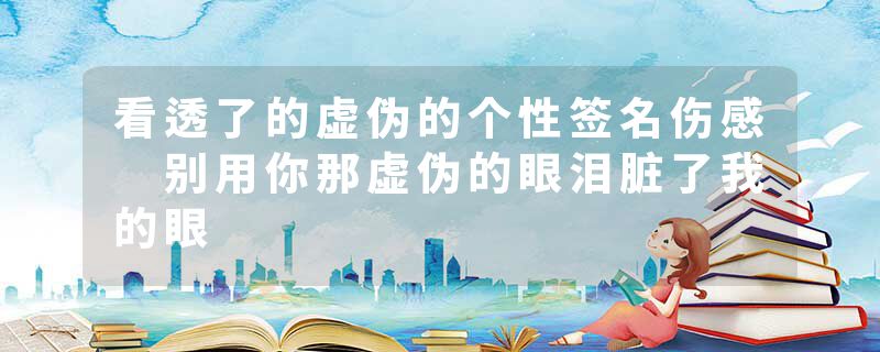 看透了的虚伪的个性签名伤感 别用你那虚伪的眼泪脏了我的眼