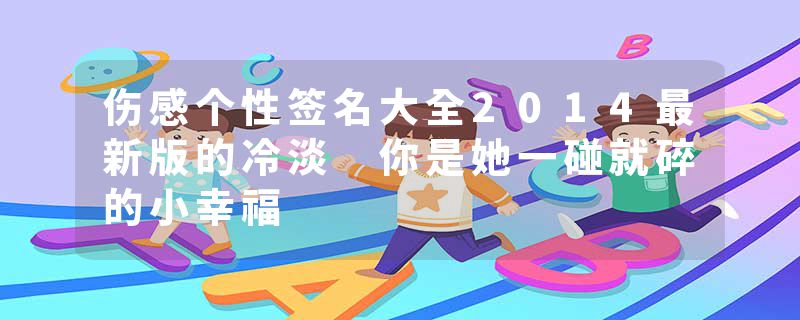 伤感个性签名大全2014最新版的冷淡 你是她一碰就碎的小幸福