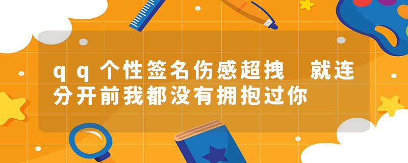 qq个性签名伤感超拽 就连分开前我都没有拥抱过你