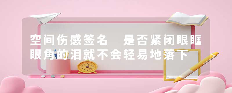 空间伤感签名 是否紧闭眼眶眼角的泪就不会轻易地落下