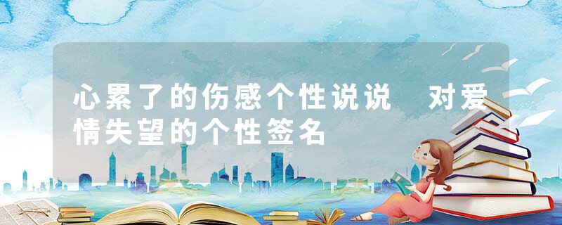 心累了的伤感个性说说 对爱情失望的个性签名
