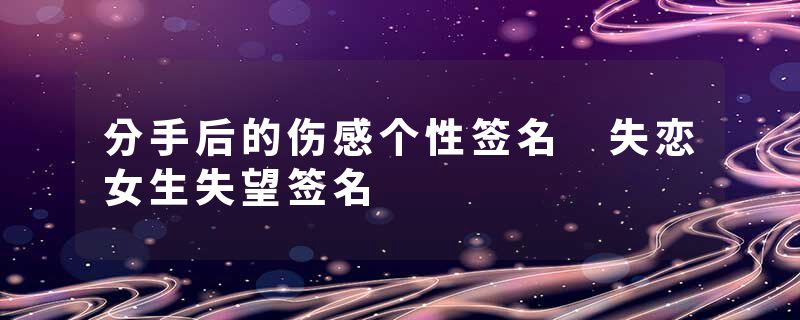 分手后的伤感个性签名 失恋女生失望签名