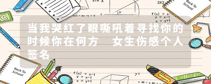 当我哭红了眼嘶吼着寻找你的时候你在何方 女生伤感个人签名